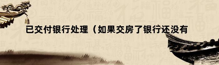 已交付银行处理(如果交房了银行还没有放款怎么办)