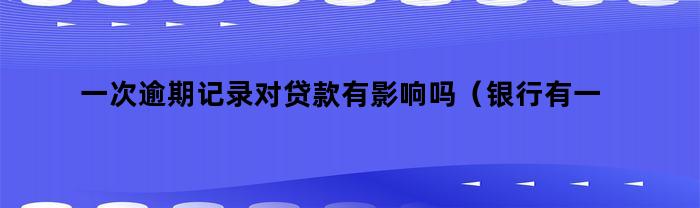 一次逾期记录对贷款有影响吗（银行有一次逾期记录,会不会影响以后贷款）