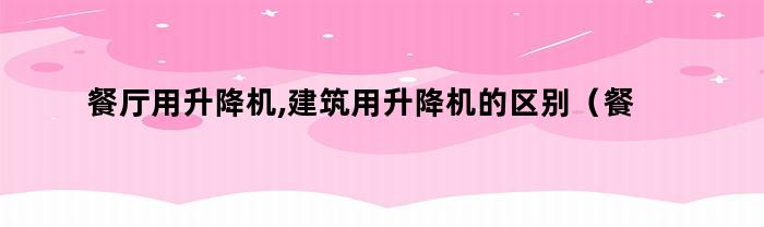 餐厅用升降机与建筑用升降机的区别和选择建议