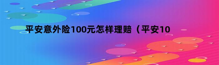 平安意外险100元怎样理赔（平安100元的意外险可以赔偿多少）