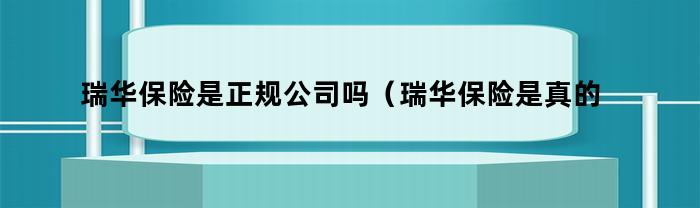 瑞华保险是正规公司吗（瑞华保险是真的吗）