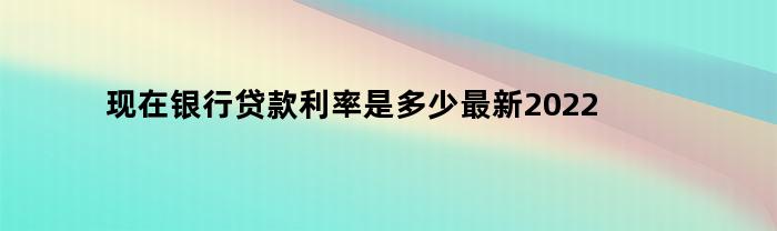 2022年最新银行贷款利率是多少