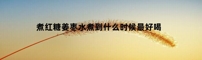 煮红糖姜枣水煮到什么时候最好喝