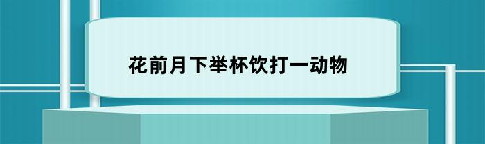 花前月下举杯饮打一动物