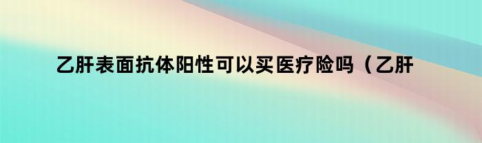 乙肝表面抗体阳性可以买医疗险吗（乙肝表面抗体阳性可以买医疗险吗知乎）