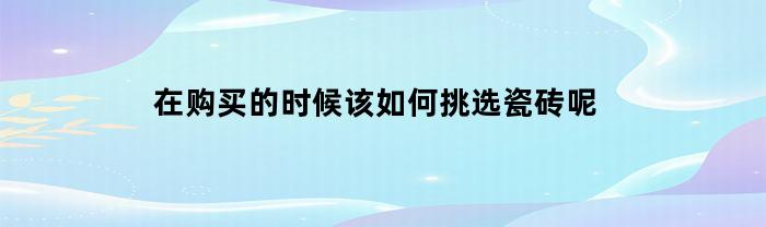 在购买的时候该如何挑选瓷砖呢