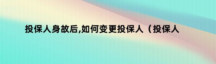 投保人身故后,如何变更投保人（投保人身故如何变更投保人）