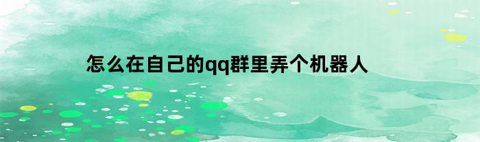 怎么在自己的qq群里弄个机器人
