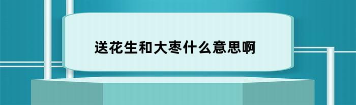 送花生和大枣，寓意深远何意？