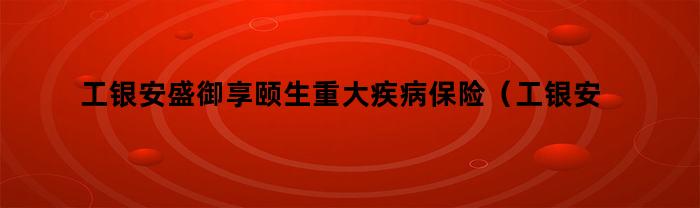 工银安盛御享颐生重大疾病保险（工银安盛御享颐生健康告知）