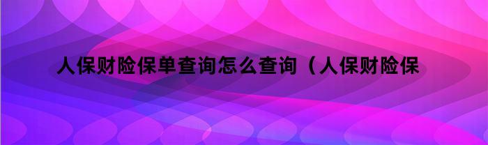 人保财险保单查询怎么查询（人保财险保单查询怎么查不到）