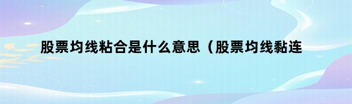 股票均线粘合是什么意思（股票均线黏连）