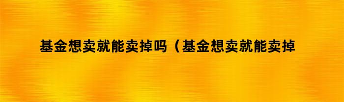 基金想卖就能卖掉吗（基金想卖就能卖掉吗知乎）