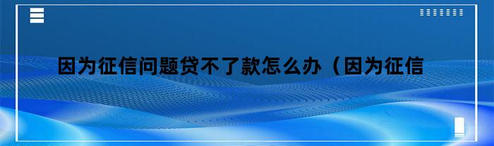 因为征信问题贷不了款怎么办（因为征信问题贷不了款怎么办理）