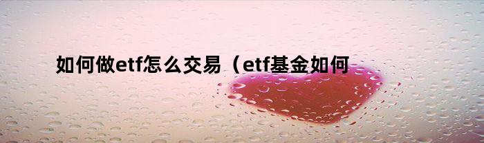 如何做etf怎么交易（etf基金如何买卖）