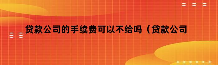 贷款公司的手续费可以不给吗（贷款公司的手续费可以不给吗合法吗）