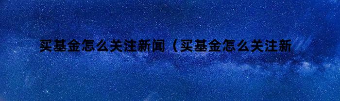 买基金怎么关注新闻（买基金怎么关注新闻报道）