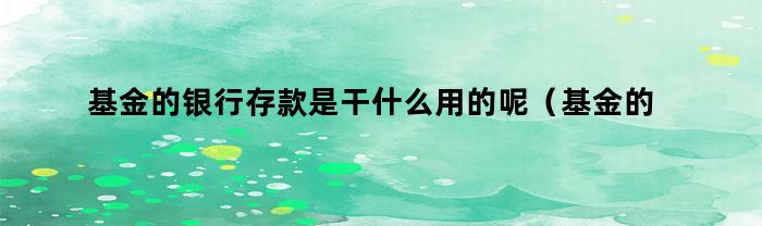 基金的银行存款是干什么用的呢(基金的银行存款是干什么用的呀)