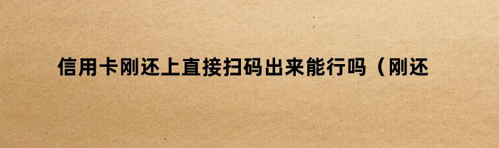 信用卡刚还上直接扫码出来能行吗（刚还上信用卡,随后再刷款,可以吗）