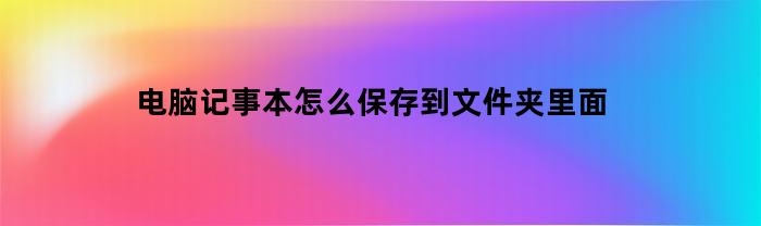 电脑记事本怎么保存到文件夹里面