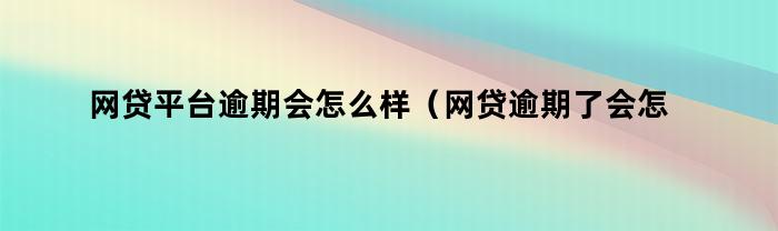 网贷平台逾期会怎么样（网贷逾期了会怎么办）