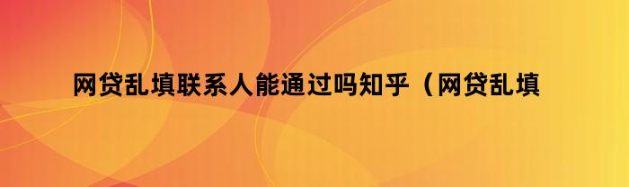 网贷乱填联系人能通过吗知乎（网贷乱填联系人能通过吗）