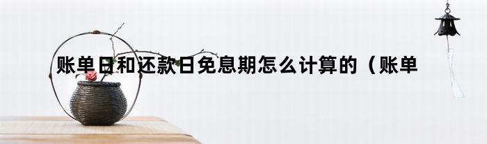 账单日和还款日免息期怎么计算的(账单日和还款日免息期怎么计算利率)