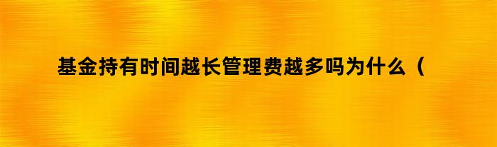 基金持有时间越长管理费越多吗为什么（基金持有时间越长管理费越多吗）