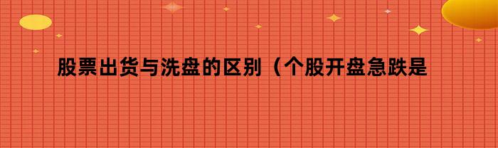 股票出货与洗盘的区别（个股开盘急跌是洗盘还是出货）