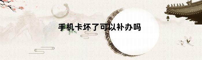 手机卡坏了可以补办吗
