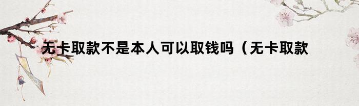 无卡取款不是本人可以取钱吗（无卡取款不是本人可以取钱吗怎么取）