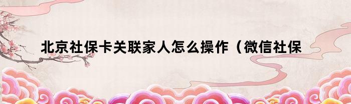 北京社保卡关联家人怎么操作（微信社保卡关联家人怎么操作）