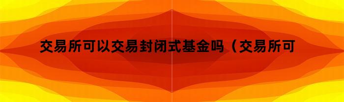 为什么交易所可以交易封闭式基金？