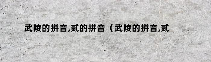 武陵的拼音,贰的拼音（武陵的拼音,贰的拼音怎么写）