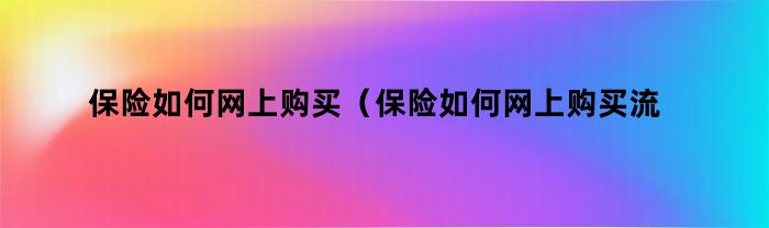 保险如何网上购买（保险如何网上购买流程）