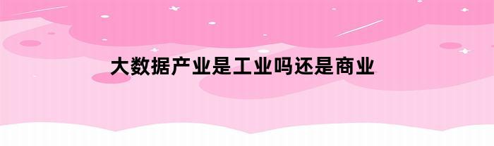 大数据产业是工业吗还是商业