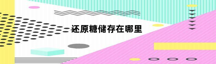 还原糖储存在哪里