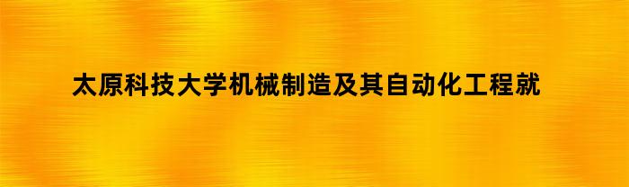 太原科技大学机械制造及其自动化工程就业怎么样