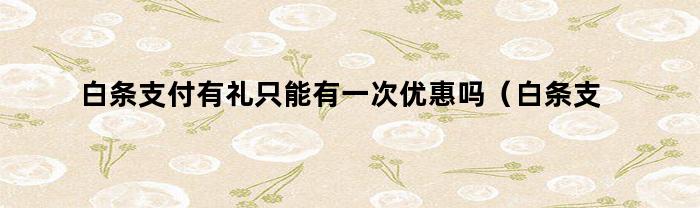 白条支付有礼只能有一次优惠吗（白条支付每次都有优惠吗）