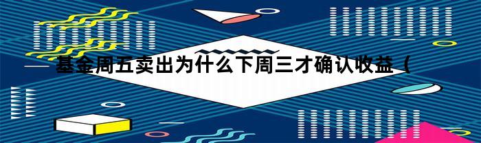 为什么基金周五卖出，下周三才会确认收益呢？