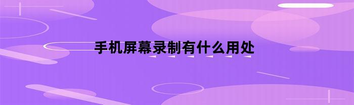 手机屏幕录制有什么用处