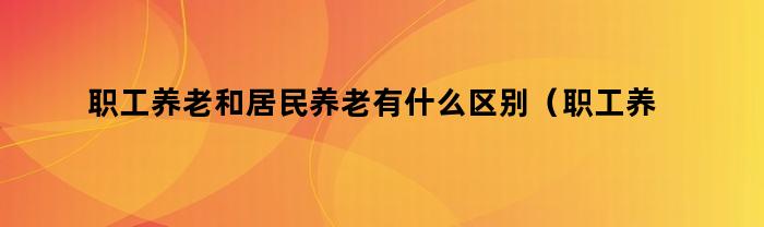 职工养老和居民养老有什么区别（职工养老和居民养老有什么区别和联系）