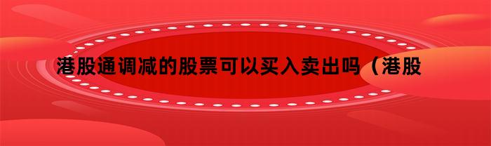 港股通调减的股票可以买入卖出吗（港股通调出股票必须要卖出吗）