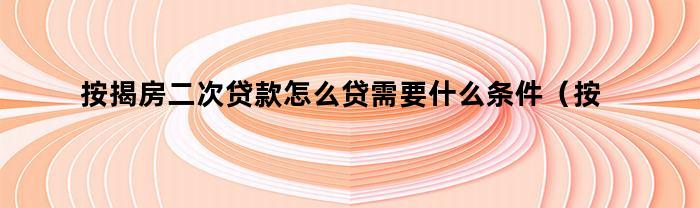 按揭房二次贷款怎么贷需要什么条件(按揭房二次贷款怎么贷需要什么材料)