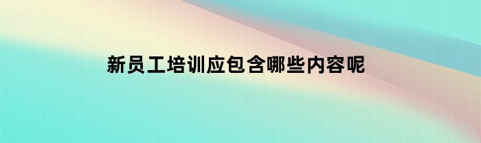 新员工培训应包含哪些内容呢
