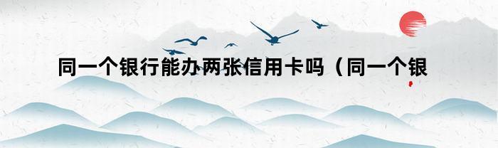 同一个银行能办两张信用卡吗（同一个银行能办两张信用卡吗知乎）