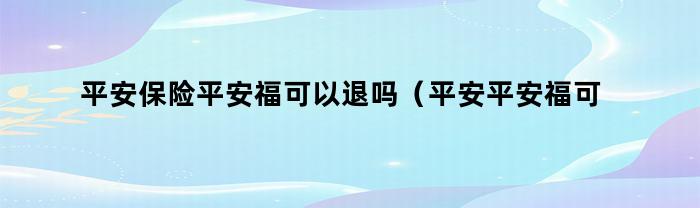 平安保险平安福可以退吗（平安平安福可以退保吗）