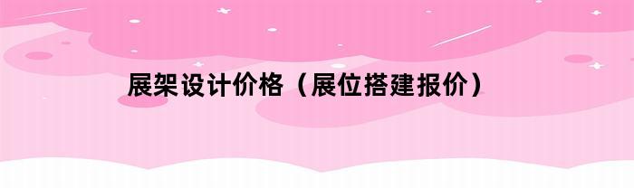 展架设计价格（展位搭建报价）
