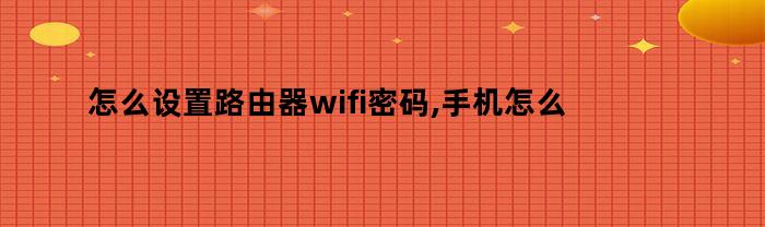 如何在手机上设置路由器密码和WiFi密码