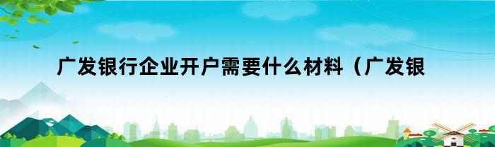 广发银行企业开户需要什么材料（广发银行企业开户需要什么材料和手续）